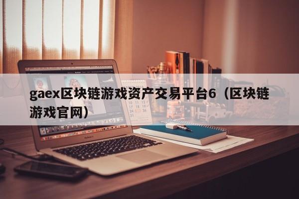 gaex区块链游戏资产交易平台6(区块链游戏官网)