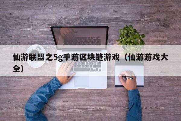 仙游联盟之5g手游区块链游戏（仙游游戏大全）