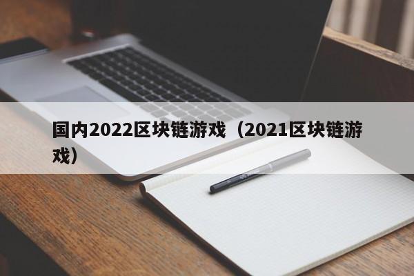 国内2022区块链游戏（2021区块链游戏）