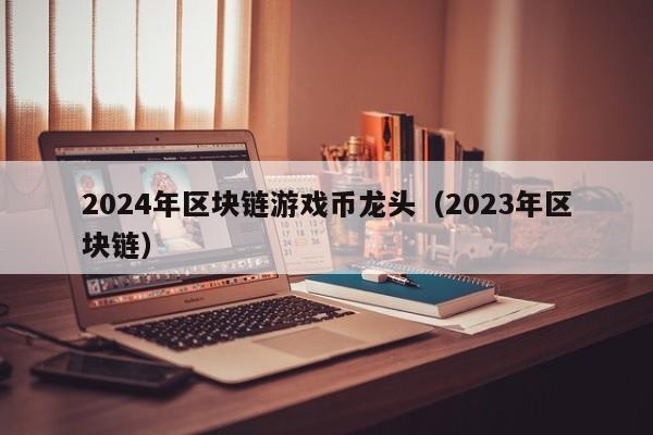 2024年区块链游戏币龙头（2023年区块链）