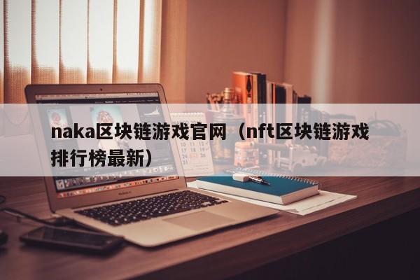 naka区块链游戏官网（nft区块链游戏排行榜最新）