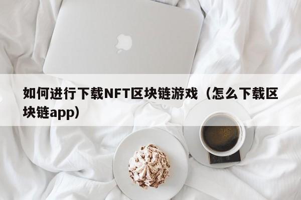 如何进行下载NFT区块链游戏（怎么下载区块链app）