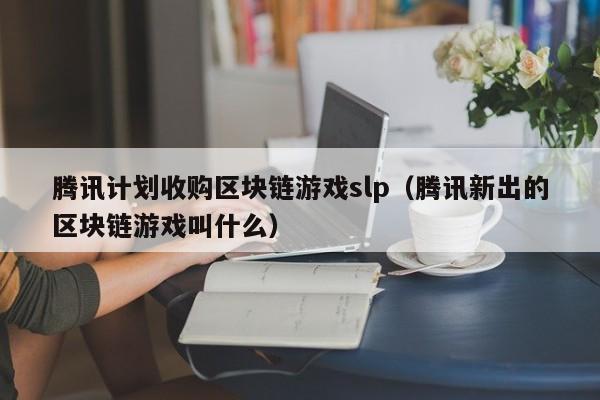 腾讯计划收购区块链游戏slp（腾讯新出的区块链游戏叫什么）