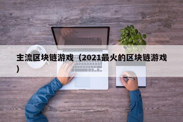 主流区块链游戏（2021最火的区块链游戏）