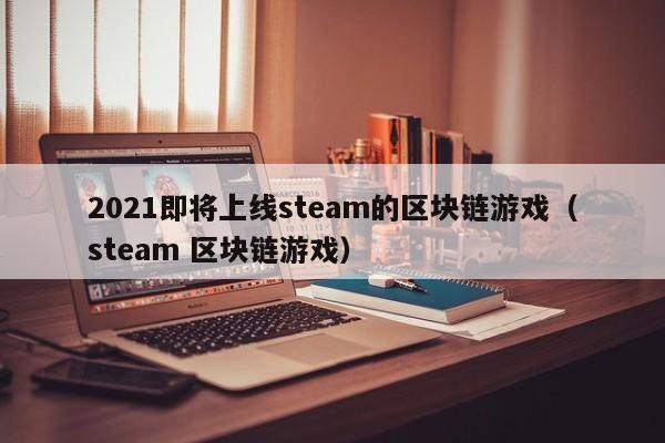 2021即将上线steam的区块链游戏（steam 区块链游戏）