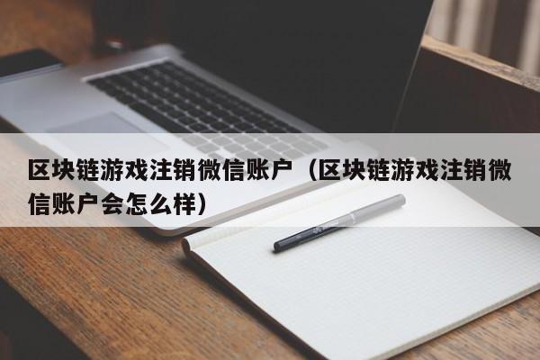 区块链游戏注销微信账户（区块链游戏注销微信账户会怎么样）