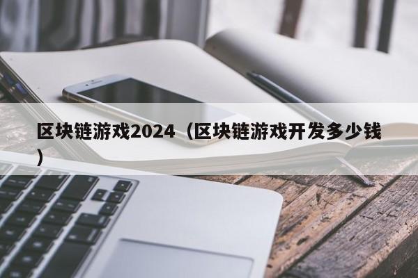 区块链游戏2024(区块链游戏开发多少钱)