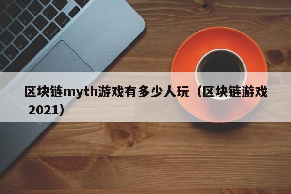 区块链myth游戏有多少人玩(区块链游戏 2021)