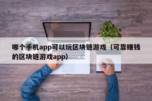 哪个手机app可以玩区块链游戏（可靠赚钱的区块链游戏app）