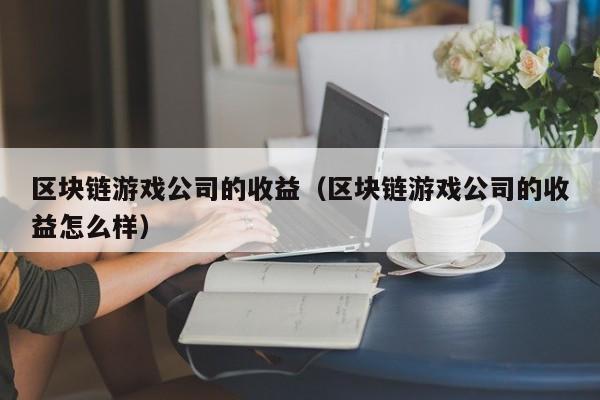 区块链游戏公司的收益(区块链游戏公司的收益怎么样)