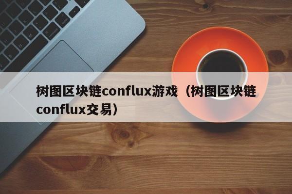 树图区块链conflux游戏（树图区块链conflux交易）