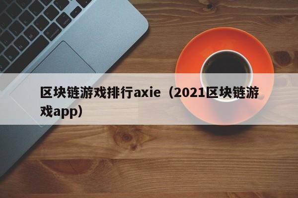 区块链游戏排行axie（2021区块链游戏app）