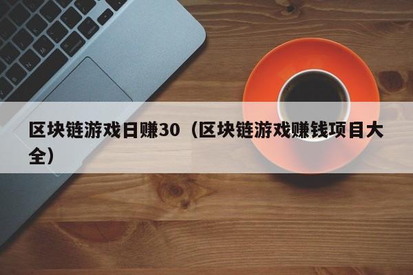 区块链游戏日赚30（区块链游戏赚钱项目大全）