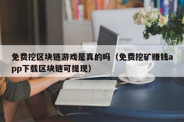 免费挖区块链游戏是真的吗（免费挖矿赚钱app下载区块链可提现）
