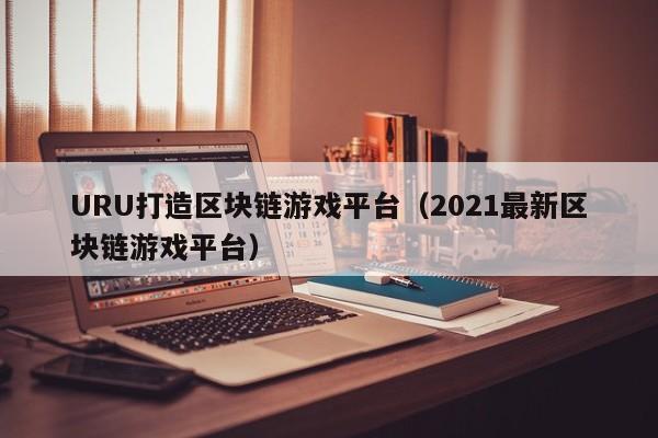 URU打造区块链游戏平台（2021最新区块链游戏平台）