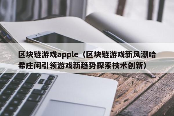 区块链游戏apple（区块链游戏新风潮哈希庄闲引领游戏新趋势探索技术创新）