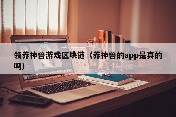 领养神兽游戏区块链（养神兽的app是真的吗）