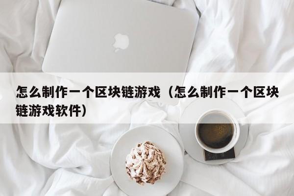 怎么制作一个区块链游戏(怎么制作一个区块链游戏软件)
