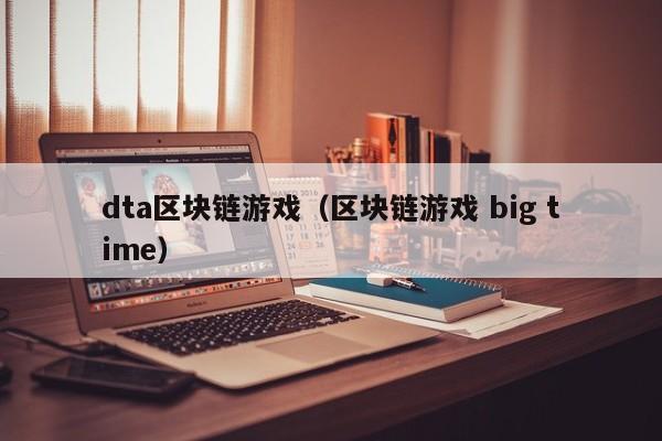 dta区块链游戏（区块链游戏 big time）