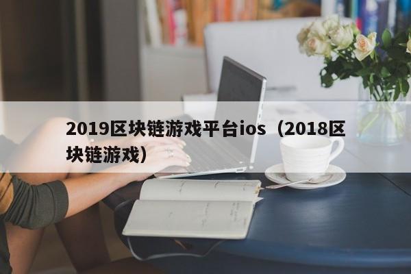2019区块链游戏平台ios(2018区块链游戏)