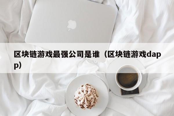 区块链游戏最强公司是谁（区块链游戏dapp）