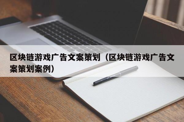 区块链游戏广告文案策划（区块链游戏广告文案策划案例）