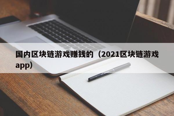 国内区块链游戏赚钱的（2021区块链游戏app）