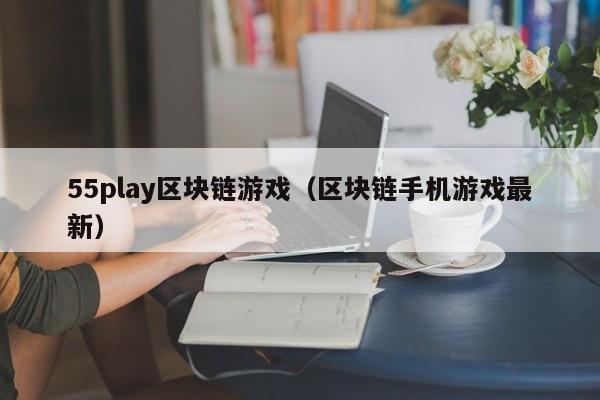 55play区块链游戏(区块链手机游戏最新)
