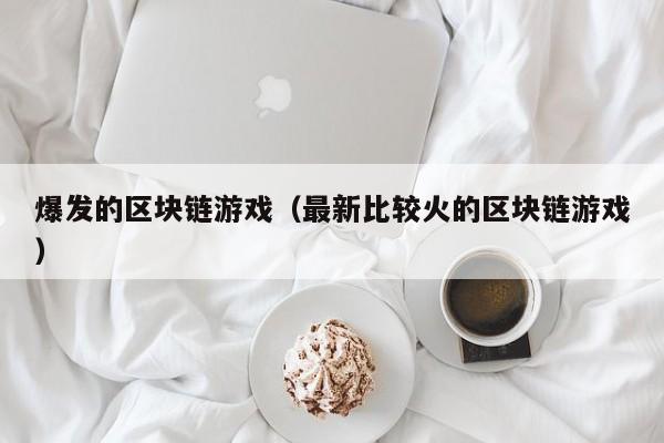 爆发的区块链游戏(最新比较火的区块链游戏)