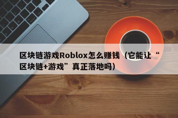 区块链游戏Roblox怎么赚钱（它能让“区块链+游戏”真正落地吗）