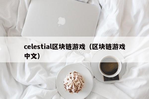 celestial区块链游戏(区块链游戏中文)