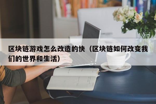 区块链游戏怎么改造的快（区块链如何改变我们的世界和生活）