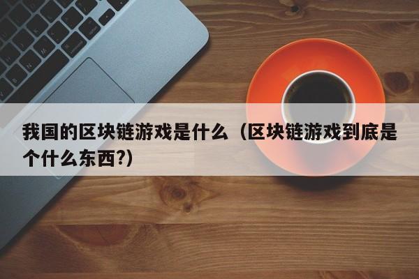 我国的区块链游戏是什么（区块链游戏到底是个什么东西?）