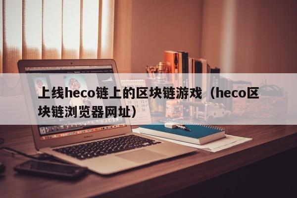 上线heco链上的区块链游戏（heco区块链浏览器网址）