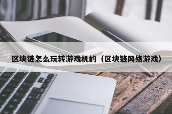 区块链怎么玩转游戏机的（区块链网络游戏）