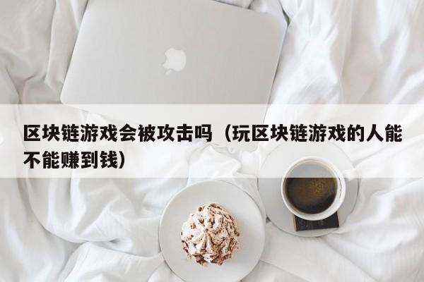 区块链游戏会被攻击吗（玩区块链游戏的人能不能赚到钱）
