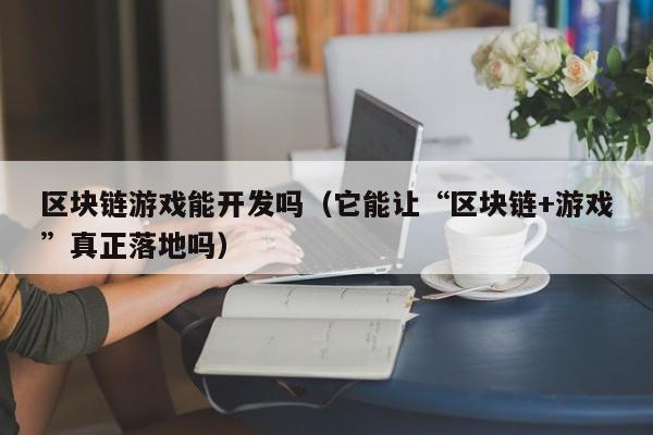 区块链游戏能开发吗（它能让“区块链+游戏”真正落地吗）