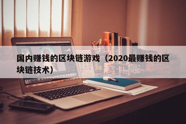 国内赚钱的区块链游戏（2020最赚钱的区块链技术）