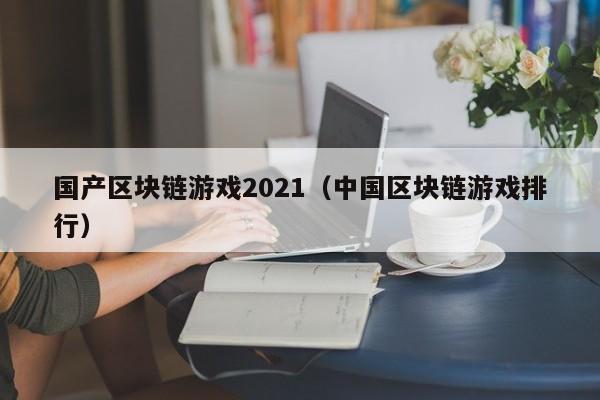 国产区块链游戏2021（中国区块链游戏排行）