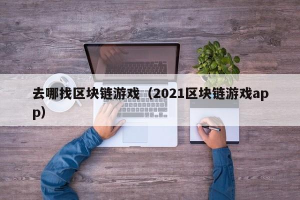 去哪找区块链游戏(2021区块链游戏app)