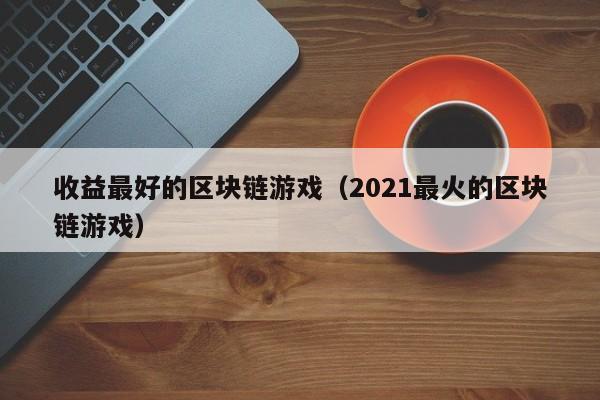 收益最好的区块链游戏（2021最火的区块链游戏）