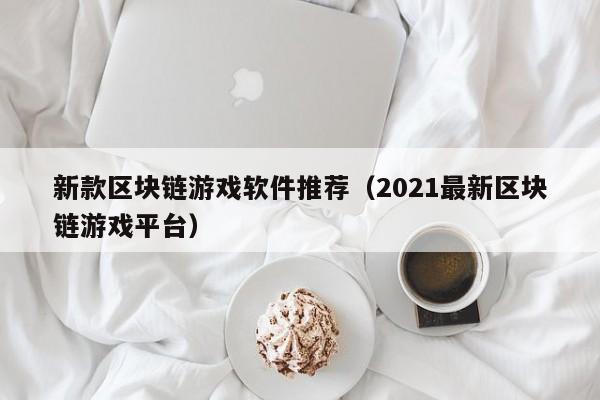 新款区块链游戏软件推荐（2021最新区块链游戏平台）