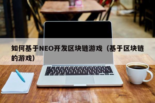 如何基于NEO开发区块链游戏（基于区块链的游戏）