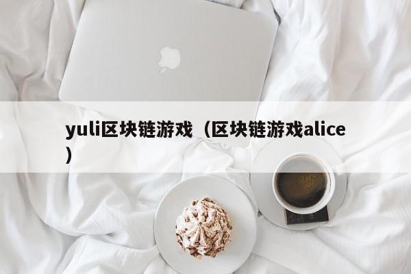 yuli区块链游戏（区块链游戏alice）