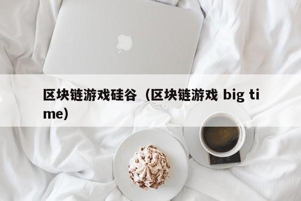 区块链游戏硅谷（区块链游戏 big time）