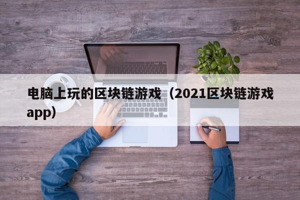 电脑上玩的区块链游戏（2021区块链游戏app）