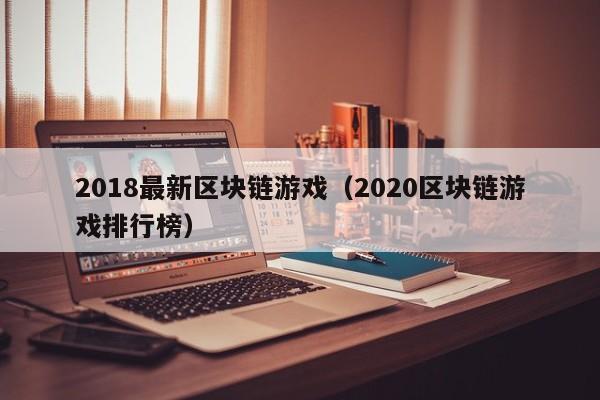 2018最新区块链游戏（2020区块链游戏排行榜）