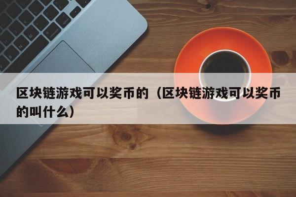 区块链游戏可以奖币的(区块链游戏可以奖币的叫什么)