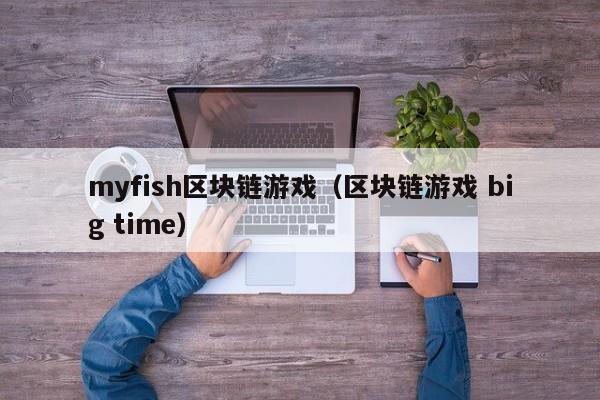 myfish区块链游戏（区块链游戏 big time）