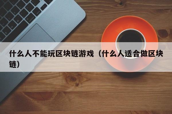 什么人不能玩区块链游戏（什么人适合做区块链）